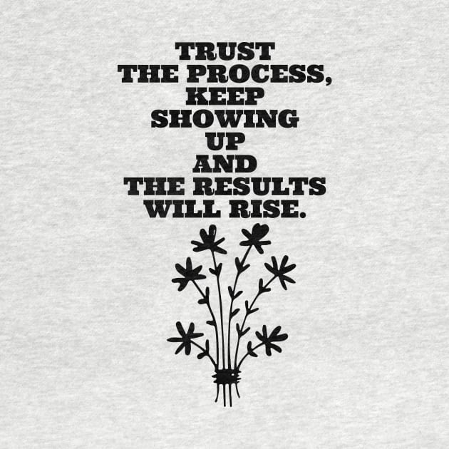 TRUST THE PROCESS, KEEP SHOWING UP AND THE RESULTS WILL RISE. by LetMeBeFree